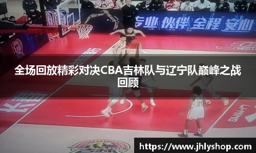 全场回放精彩对决CBA吉林队与辽宁队巅峰之战回顾