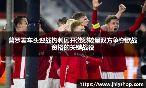 普罗霍车头迎战热刺展开激烈较量双方争夺欧战资格的关键战役