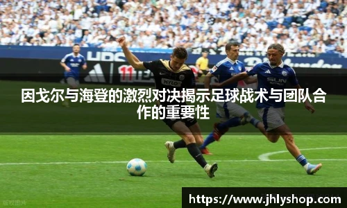 因戈尔与海登的激烈对决揭示足球战术与团队合作的重要性