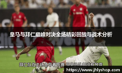皇马与拜仁巅峰对决全场精彩回放与战术分析