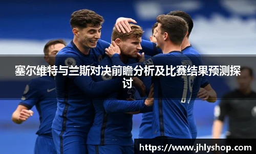 塞尔维特与兰斯对决前瞻分析及比赛结果预测探讨